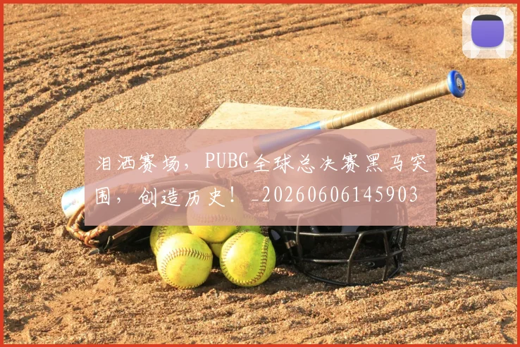 泪洒赛场,PUBG全球总决赛黑马突围,创造历史!_20260606145903
