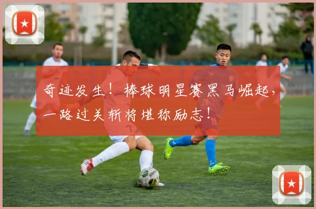 奇迹发生！棒球明星赛黑马崛起，一路过关斩将堪称励志！