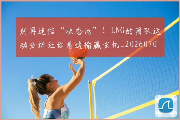 别再迷信“状态论”！LNG的团队运动分析让你看透输赢玄机_20260704173800