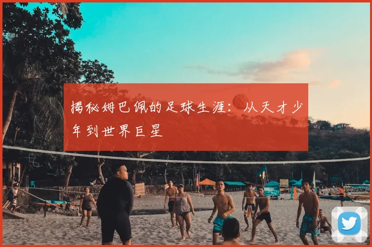 揭秘姆巴佩的足球生涯：从天才少年到世界巨星