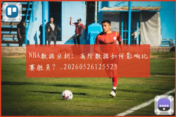 NBA数据分析：高阶数据如何影响比赛胜负？_20260526125525