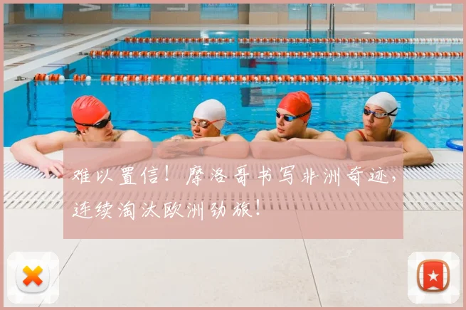 难以置信！摩洛哥书写非洲奇迹，连续淘汰欧洲劲旅！