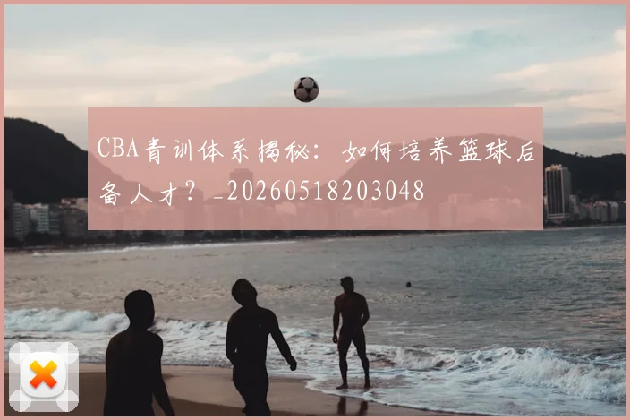 CBA青训体系揭秘：如何培养篮球后备人才？_20260518203048