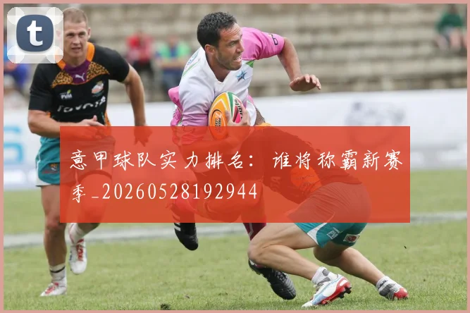 意甲球队实力排名：谁将称霸新赛季_20260528192944