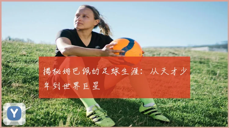 揭秘姆巴佩的足球生涯：从天才少年到世界巨星