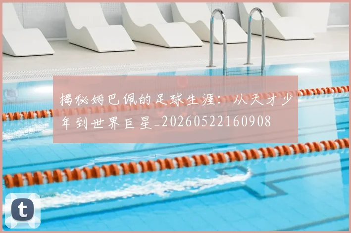 揭秘姆巴佩的足球生涯：从天才少年到世界巨星_20260522160908