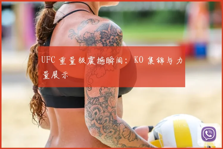 UFC 重量级震撼瞬间:KO 集锦与力量展示