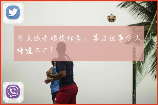 电竞选手退役转型，幕后故事令人唏嘘不已！