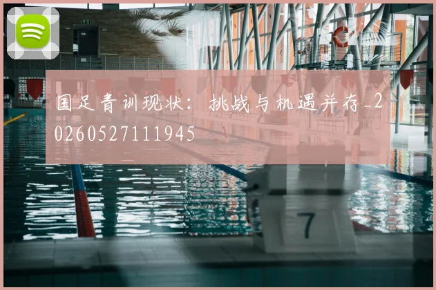 国足青训现状：挑战与机遇并存_20260527111945