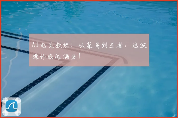 AI电竞教练：从菜鸟到王者，这波操作我给满分！