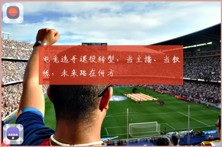 电竞选手退役转型,当主播、当教练,未来路在何方