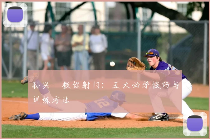 孙兴慜教你射门：五大必学技巧与训练方法