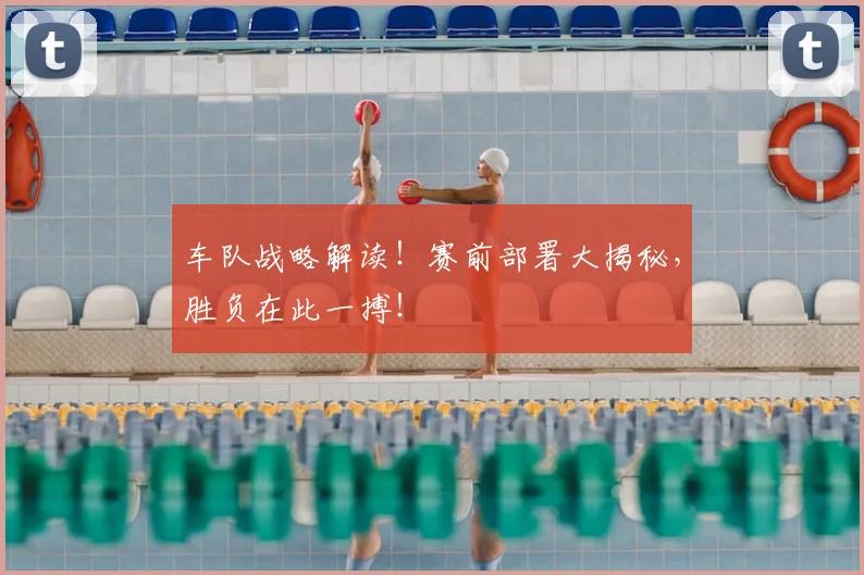 车队战略解读！赛前部署大揭秘，胜负在此一搏！