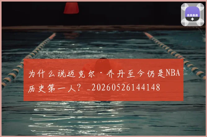 为什么说迈克尔·乔丹至今仍是NBA历史第一人？_20260526144148