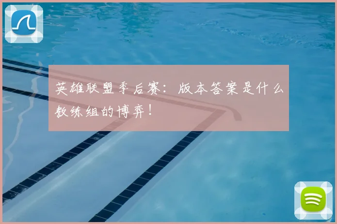 英雄联盟季后赛：版本答案是什么教练组的博弈！