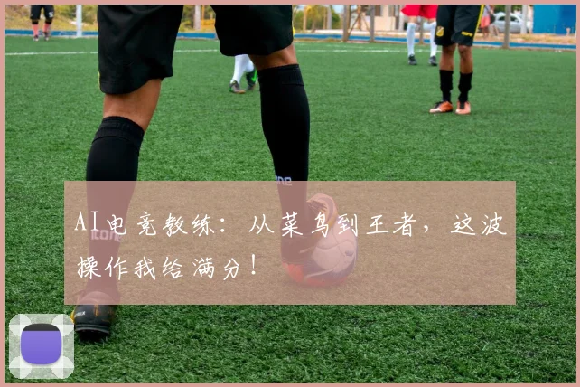 AI电竞教练：从菜鸟到王者，这波操作我给满分！