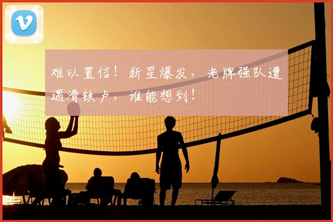难以置信!新星爆发,老牌强队遭遇滑铁卢,谁能想到!
