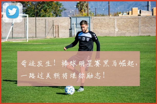 奇迹发生!棒球明星赛黑马崛起,一路过关斩将堪称励志!