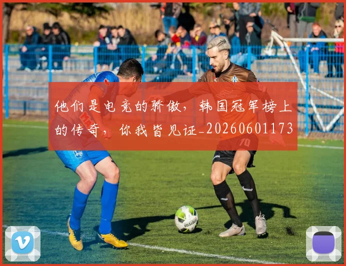 他们是电竞的骄傲，韩国冠军榜上的传奇，你我皆见证_20260601173351