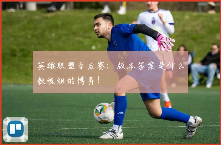 英雄联盟季后赛:版本答案是什么教练组的博弈!