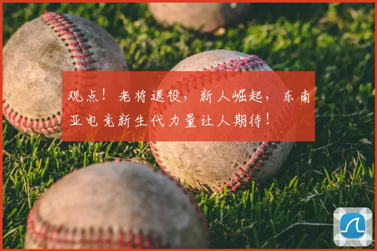 观点!老将退役,新人崛起,东南亚电竞新生代力量让人期待!