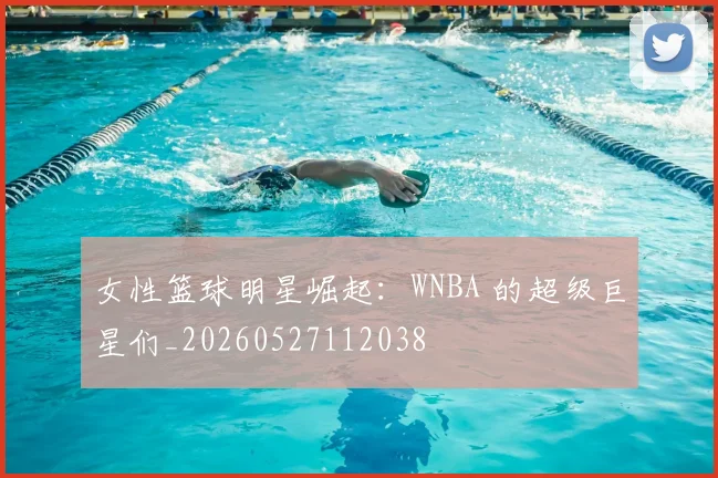 女性篮球明星崛起：WNBA 的超级巨星们_20260527112038