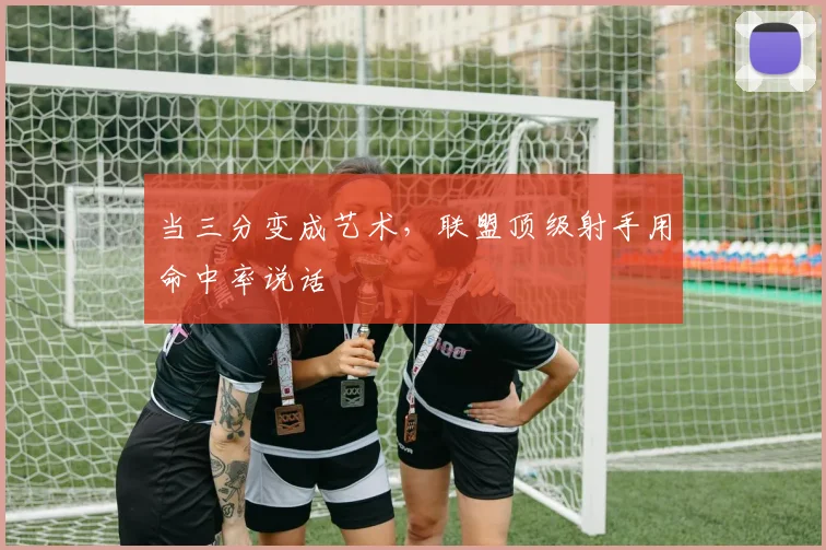 当三分变成艺术,联盟顶级射手用命中率说话