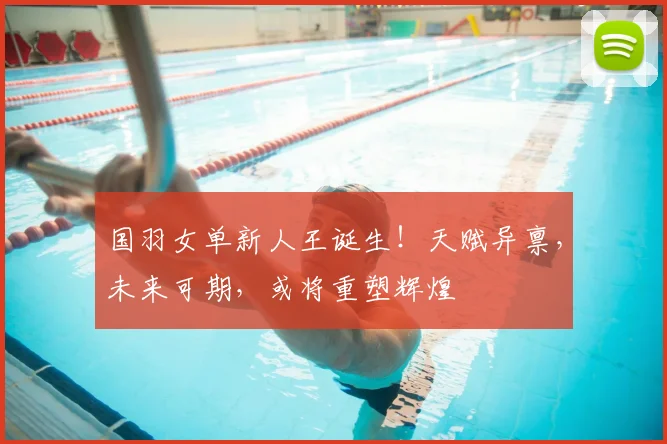 国羽女单新人王诞生！天赋异禀，未来可期，或将重塑辉煌