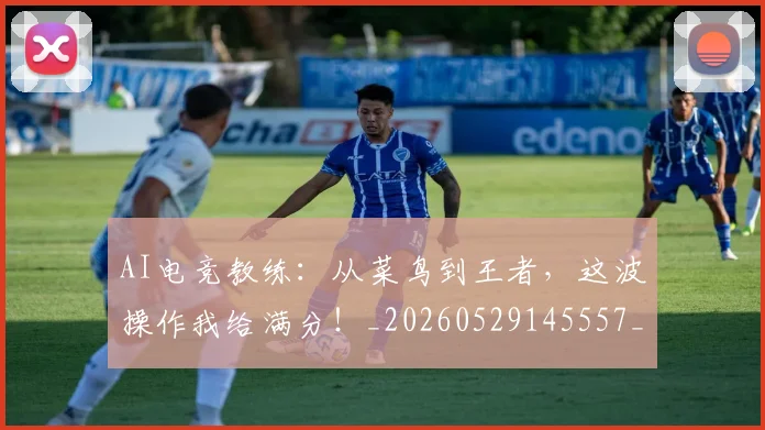 AI电竞教练：从菜鸟到王者，这波操作我给满分！_20260529145557_20260702034724