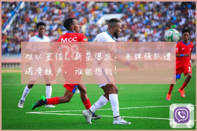 难以置信！新星爆发，老牌强队遭遇滑铁卢，谁能想到！