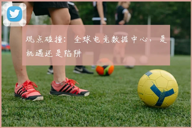 观点碰撞：全球电竞数据中心，是机遇还是陷阱