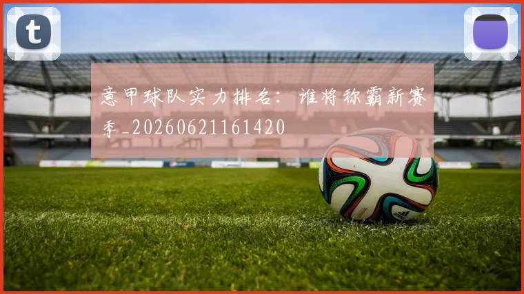 意甲球队实力排名：谁将称霸新赛季_20260621161420