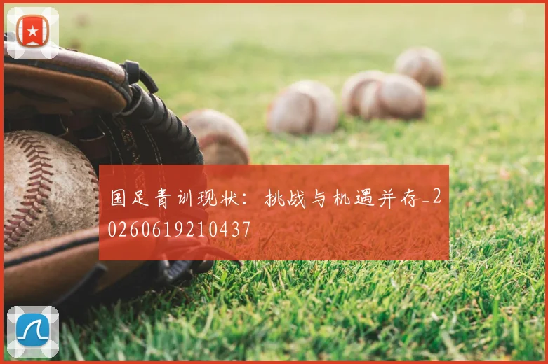 国足青训现状：挑战与机遇并存_20260619210437