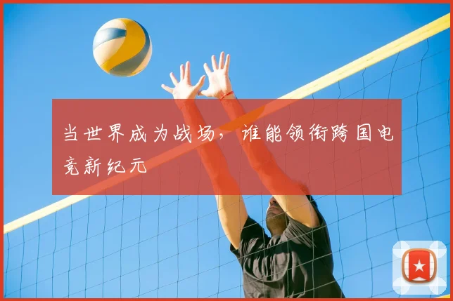 当世界成为战场，谁能领衔跨国电竞新纪元