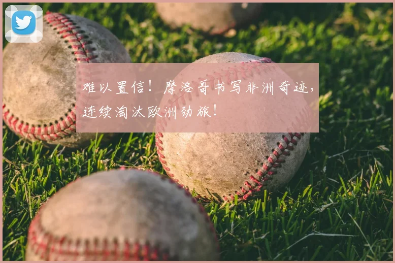 难以置信！摩洛哥书写非洲奇迹，连续淘汰欧洲劲旅！