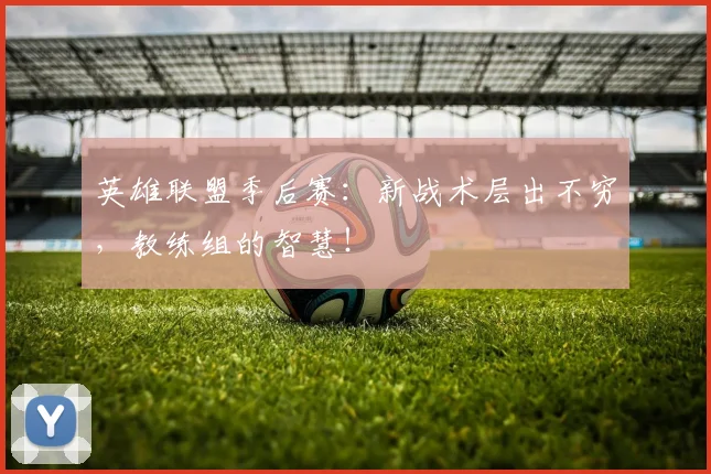 英雄联盟季后赛：新战术层出不穷，教练组的智慧！