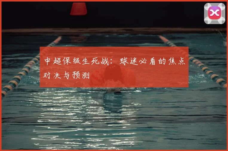 中超保级生死战：球迷必看的焦点对决与预测
